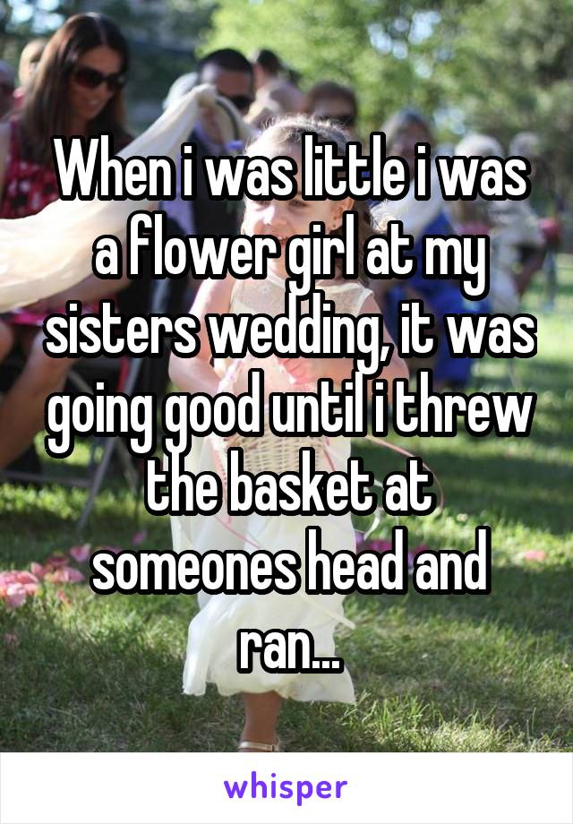 When i was little i was a flower girl at my sisters wedding, it was going good until i threw the basket at someones head and ran...