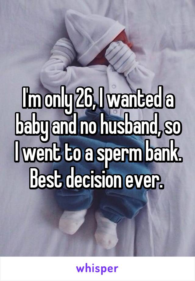 I'm only 26, I wanted a baby and no husband, so I went to a sperm bank. Best decision ever. 