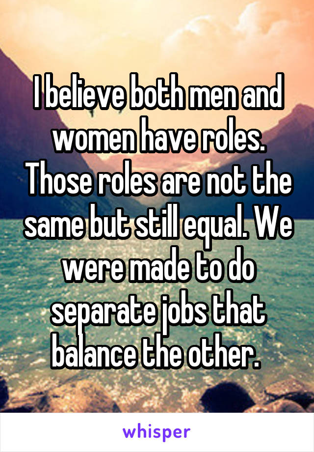 I believe both men and women have roles. Those roles are not the same but still equal. We were made to do separate jobs that balance the other. 
