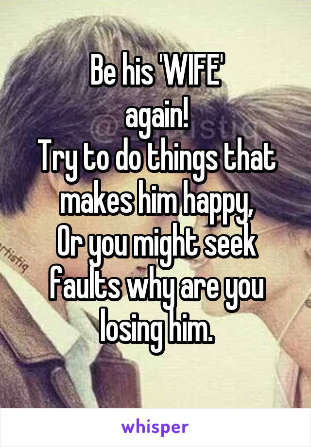 Be his 'WIFE'
again!
Try to do things that makes him happy,
Or you might seek faults why are you losing him.
