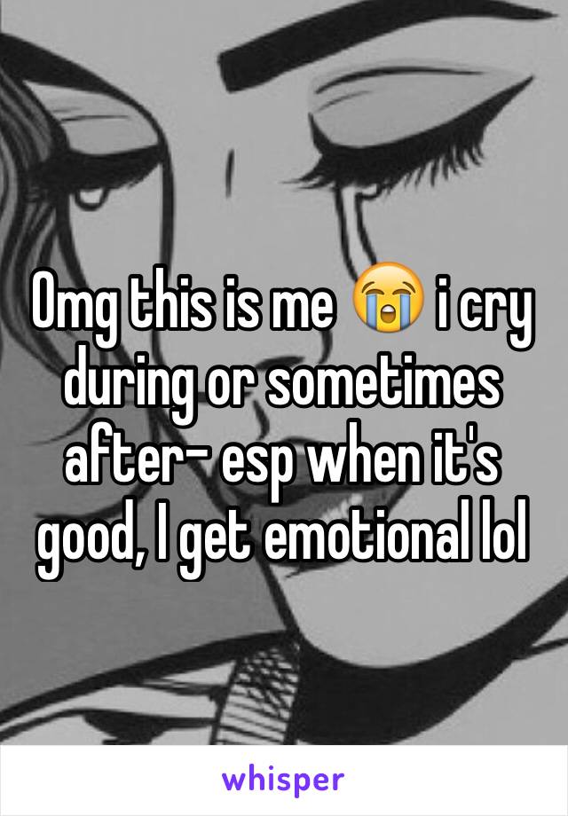 Omg this is me 😭 i cry during or sometimes after- esp when it's good, I get emotional lol