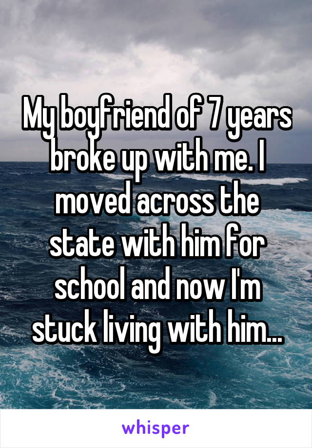 My boyfriend of 7 years broke up with me. I moved across the state with him for school and now I'm stuck living with him...