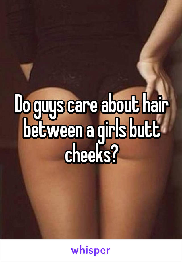 Do guys care about hair between a girls butt cheeks?