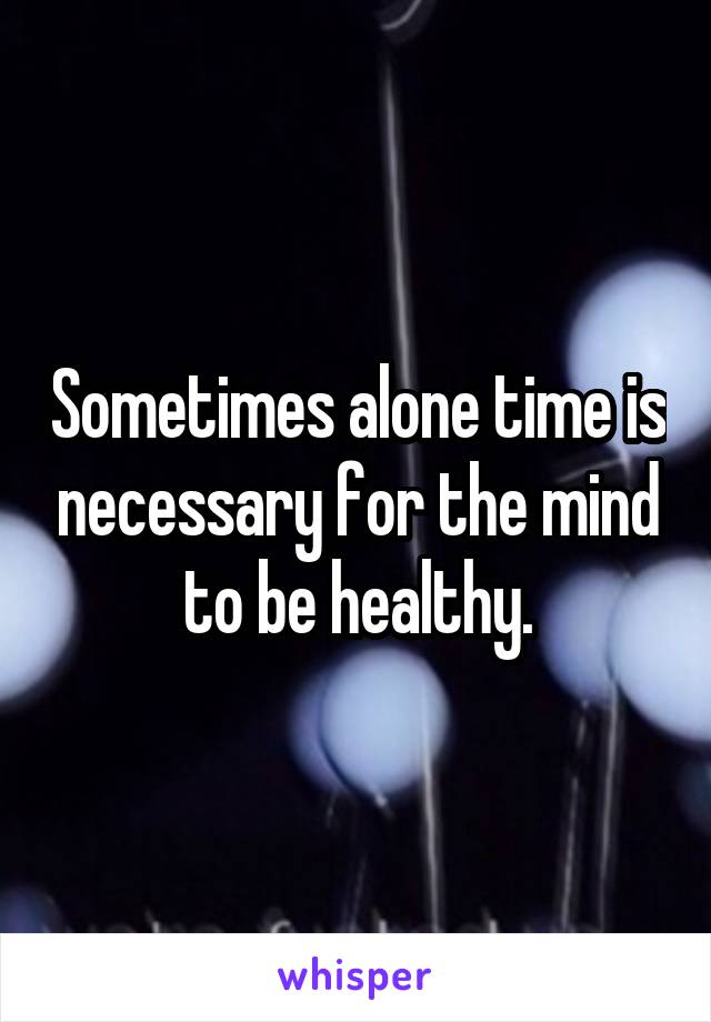 Sometimes alone time is necessary for the mind to be healthy.
