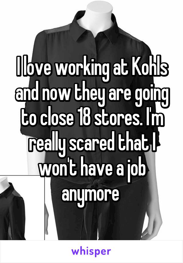 I love working at Kohls and now they are going to close 18 stores. I'm really scared that I won't have a job anymore 