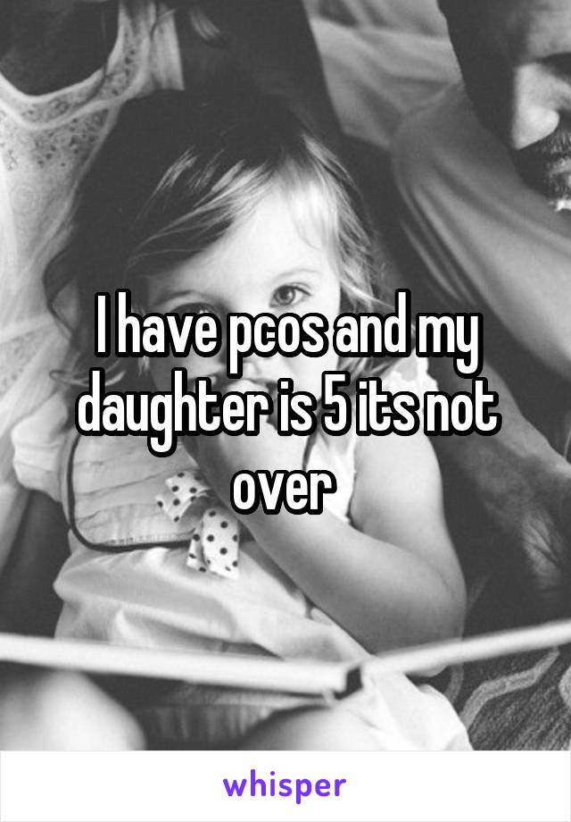 I have pcos and my daughter is 5 its not over 
