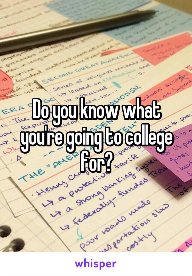 Do you know what you're going to college for?