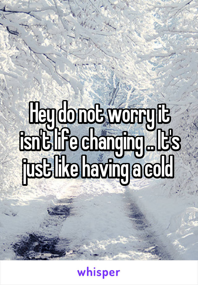 Hey do not worry it isn't life changing .. It's just like having a cold 
