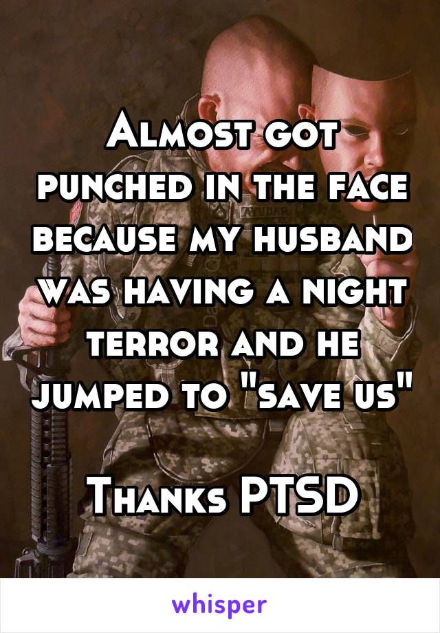 Almost got punched in the face because my husband was having a night terror and he jumped to "save us" 
Thanks PTSD
