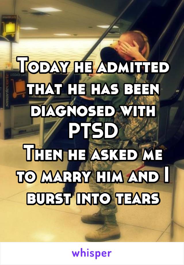 Today he admitted that he has been diagnosed with PTSD
Then he asked me to marry him and I burst into tears