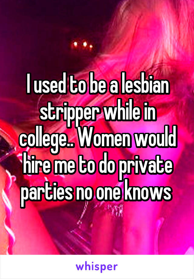 I used to be a lesbian stripper while in college.. Women would hire me to do private parties no one knows 