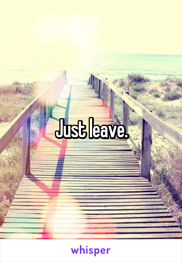 Just leave.