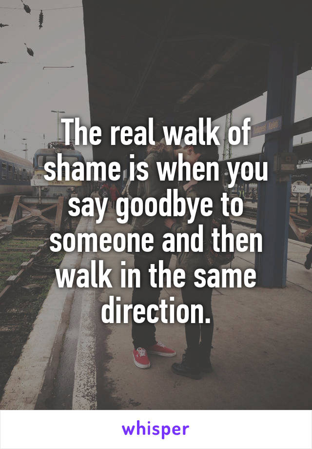 The real walk of shame is when you say goodbye to someone and then walk in the same direction.