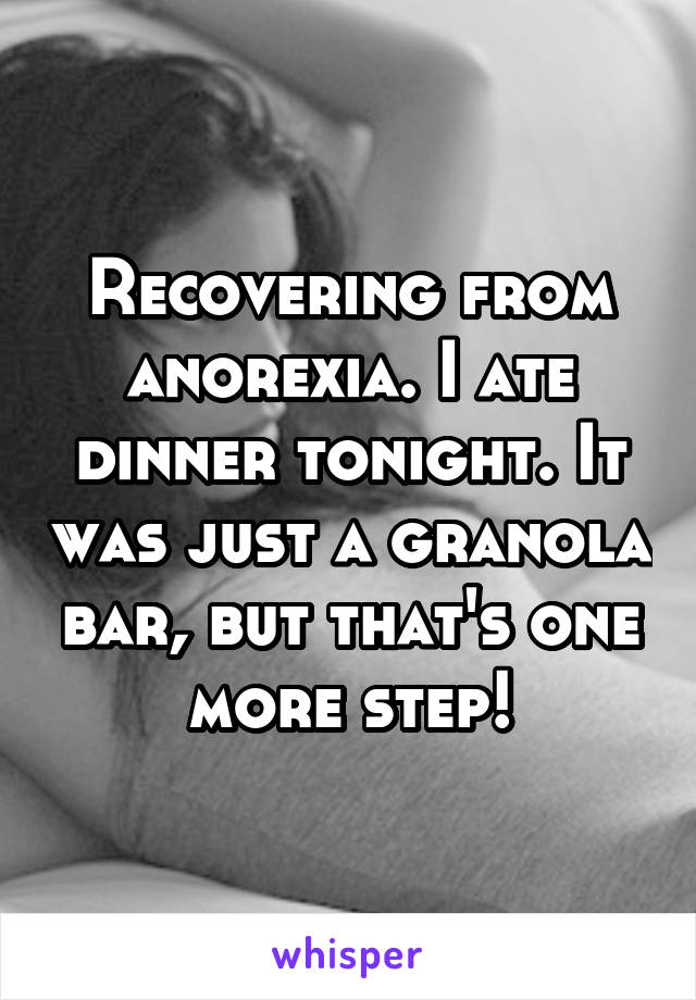 Recovering from anorexia. I ate dinner tonight. It was just a granola bar, but that's one more step!