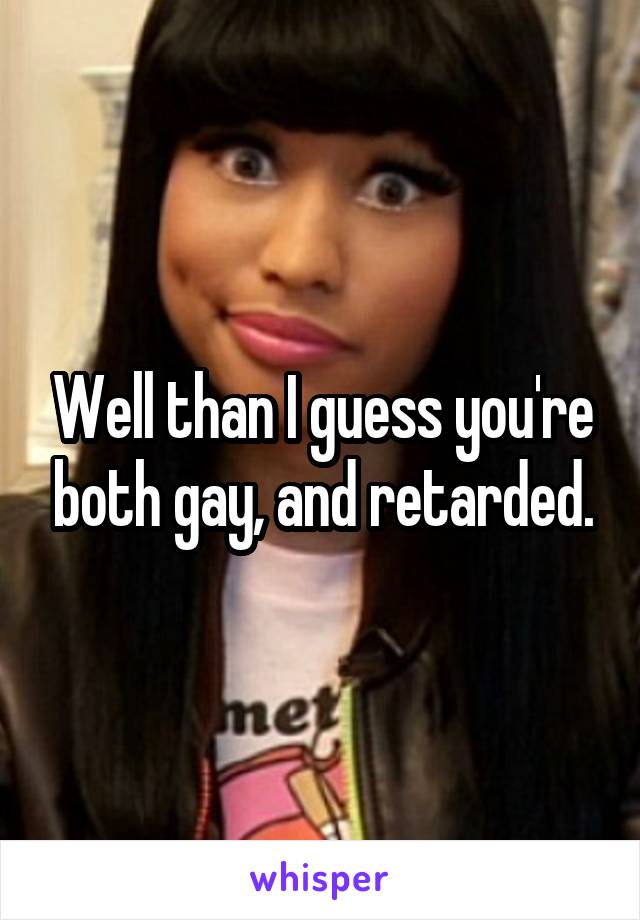 Well than I guess you're both gay, and retarded.