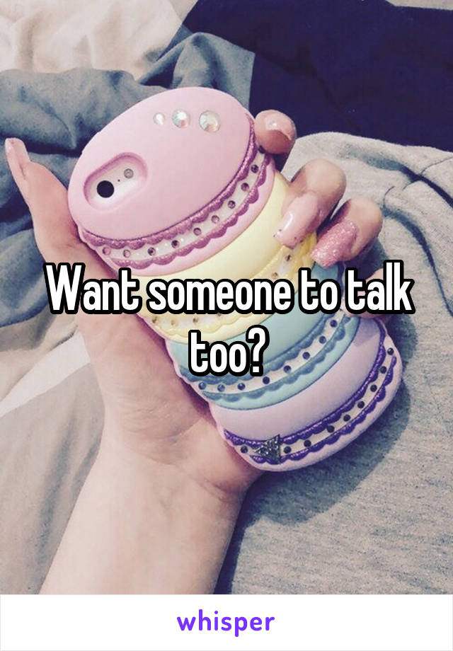 Want someone to talk too?