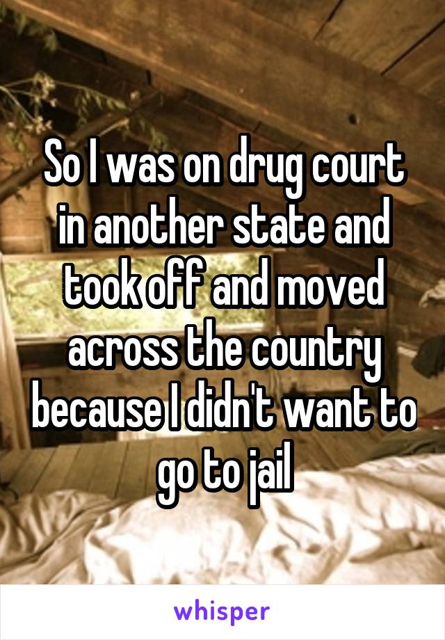 So I was on drug court in another state and took off and moved across the country because I didn't want to go to jail