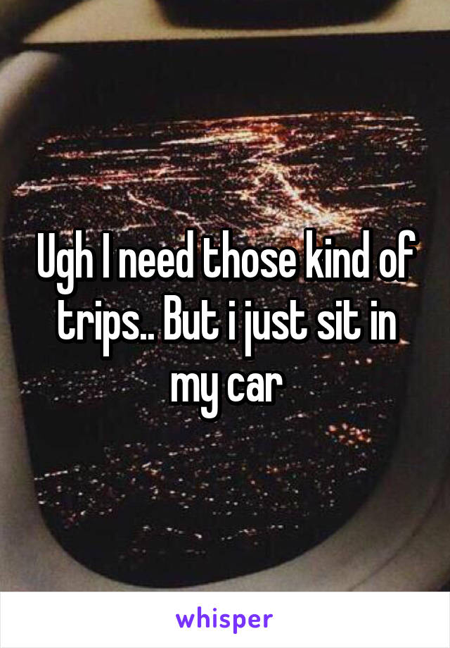 Ugh I need those kind of trips.. But i just sit in my car