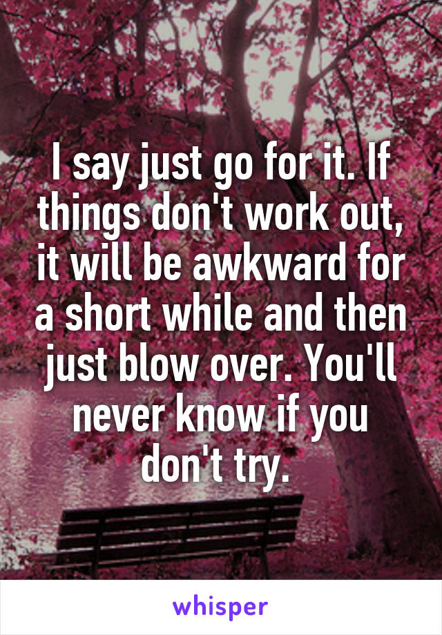 I say just go for it. If things don't work out, it will be awkward for a short while and then just blow over. You'll never know if you don't try. 