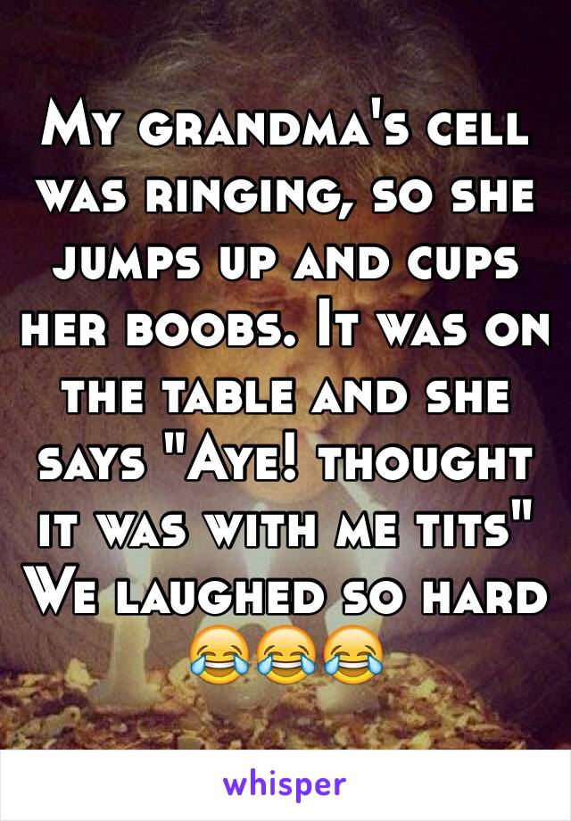 My grandma's cell was ringing, so she jumps up and cups her boobs. It was on the table and she says "Aye! thought it was with me tits"
We laughed so hard
😂😂😂