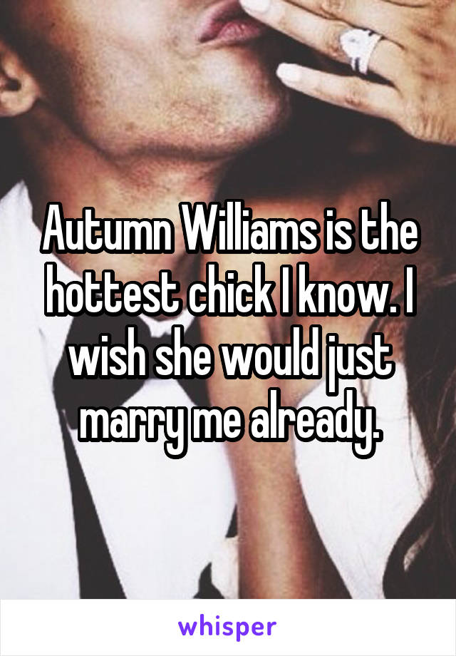 Autumn Williams is the hottest chick I know. I wish she would just marry me already.