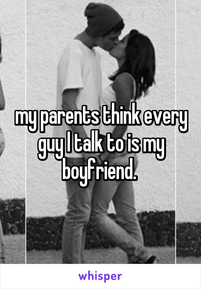 my parents think every guy I talk to is my boyfriend. 