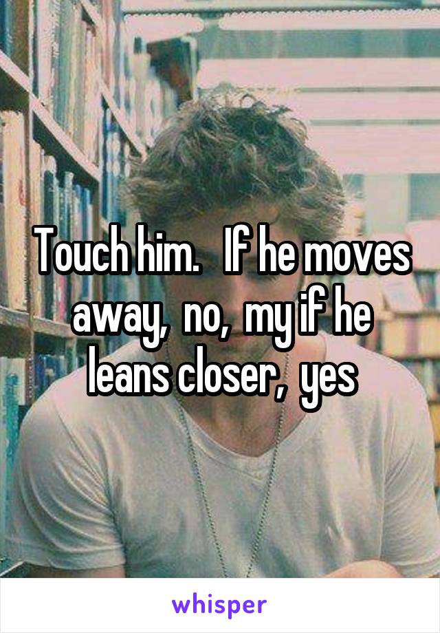 Touch him.   If he moves away,  no,  my if he leans closer,  yes