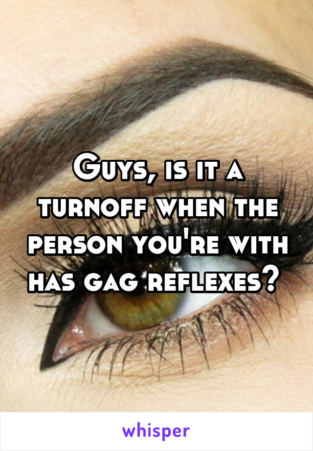 Guys, is it a turnoff when the person you're with has gag reflexes? 