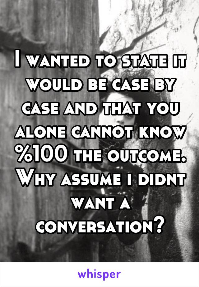 I wanted to state it would be case by case and that you alone cannot know %100 the outcome. Why assume i didnt want a conversation?