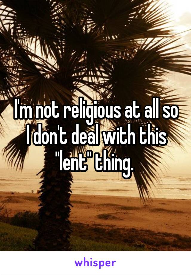 I'm not religious at all so I don't deal with this "lent" thing. 