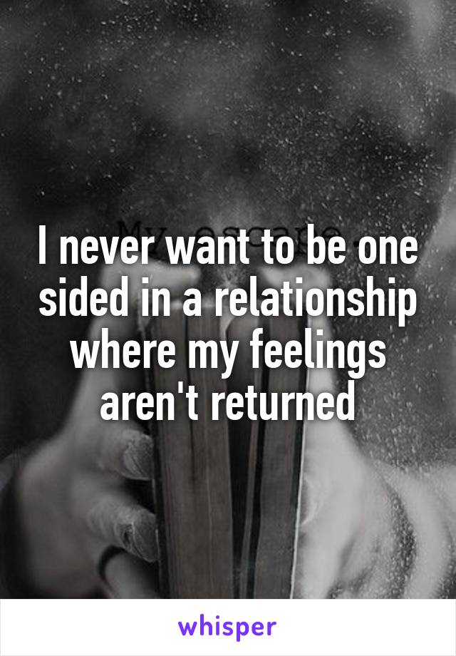 I never want to be one sided in a relationship where my feelings aren't returned