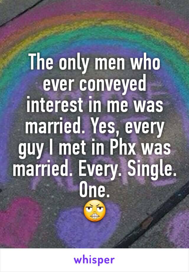 The only men who ever conveyed interest in me was married. Yes, every guy I met in Phx was married. Every. Single. One.
ðŸ˜¬