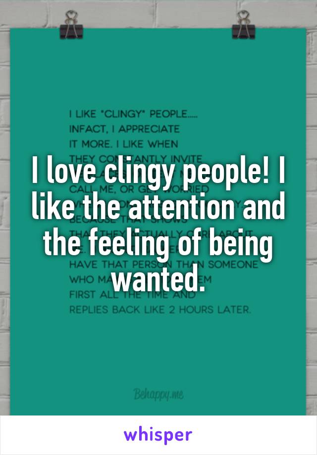 I love clingy people! I like the attention and the feeling of being wanted.