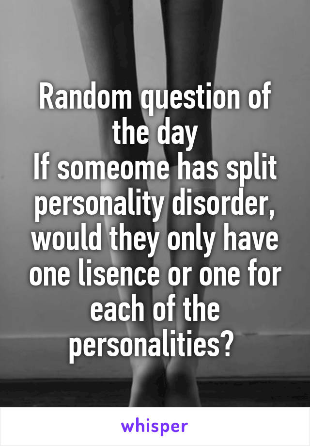 Random question of the day
If someome has split personality disorder, would they only have one lisence or one for each of the personalities? 