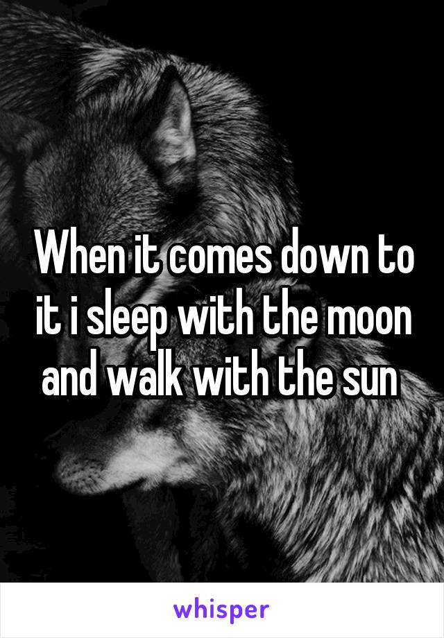 When it comes down to it i sleep with the moon and walk with the sun 