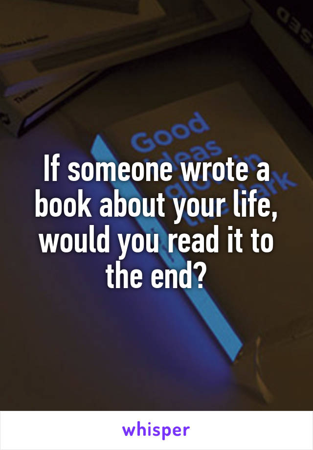 If someone wrote a book about your life, would you read it to the end?