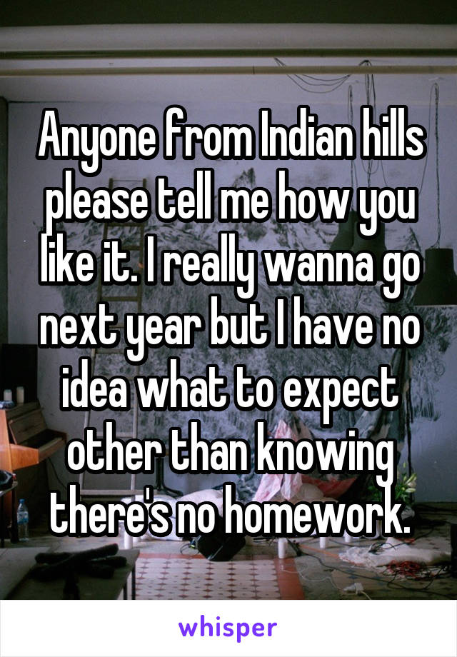 Anyone from Indian hills please tell me how you like it. I really wanna go next year but I have no idea what to expect other than knowing there's no homework.