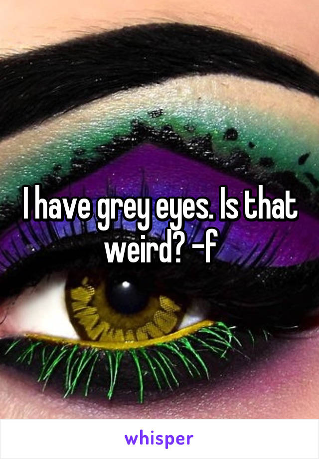 I have grey eyes. Is that weird? -f