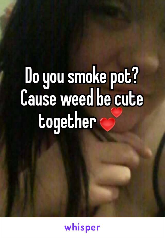 Do you smoke pot? Cause weed be cute togetherðŸ’•
