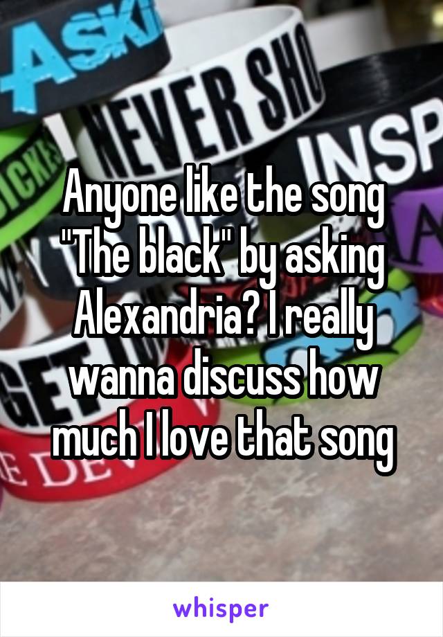 Anyone like the song "The black" by asking Alexandria? I really wanna discuss how much I love that song
