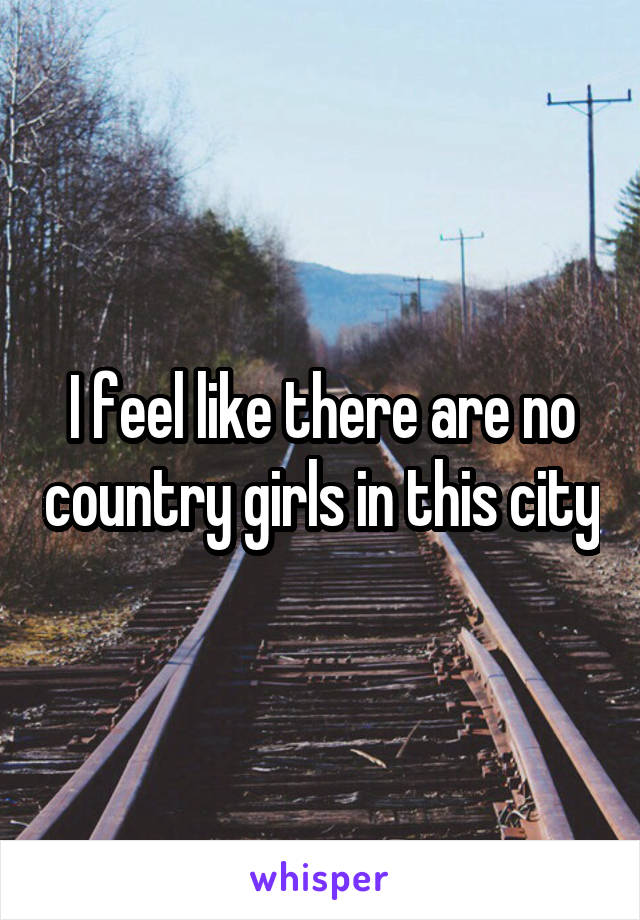 I feel like there are no country girls in this city