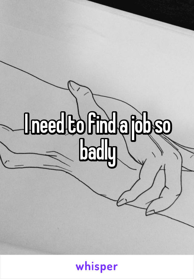 I need to find a job so badly