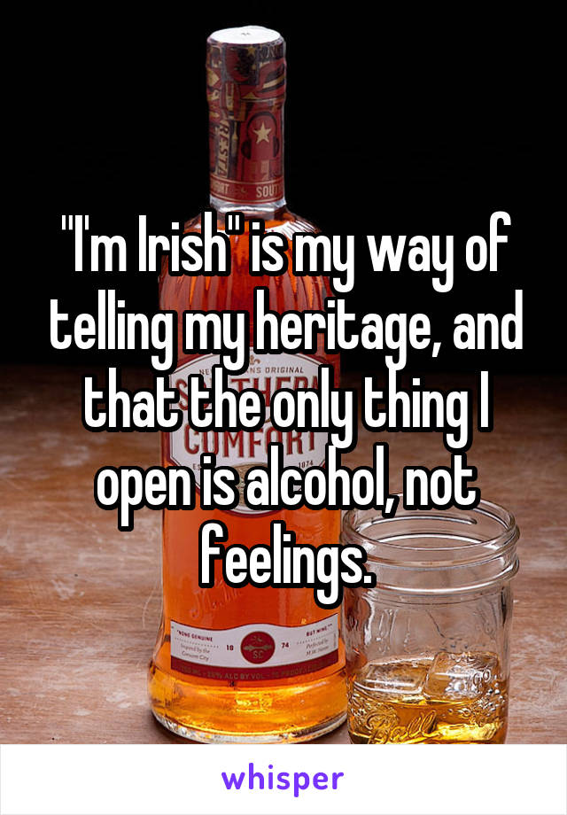 "I'm Irish" is my way of telling my heritage, and that the only thing I open is alcohol, not feelings.