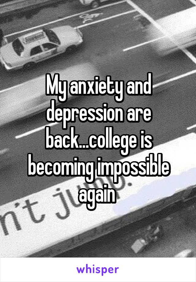 My anxiety and depression are back...college is becoming impossible again 