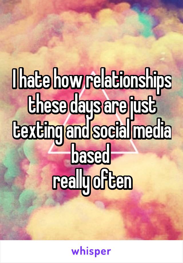 I hate how relationships these days are just texting and social media based 
really often