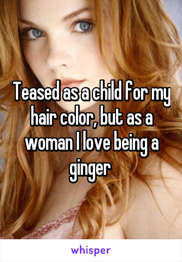 Teased as a child for my hair color, but as a woman I love being a ginger 