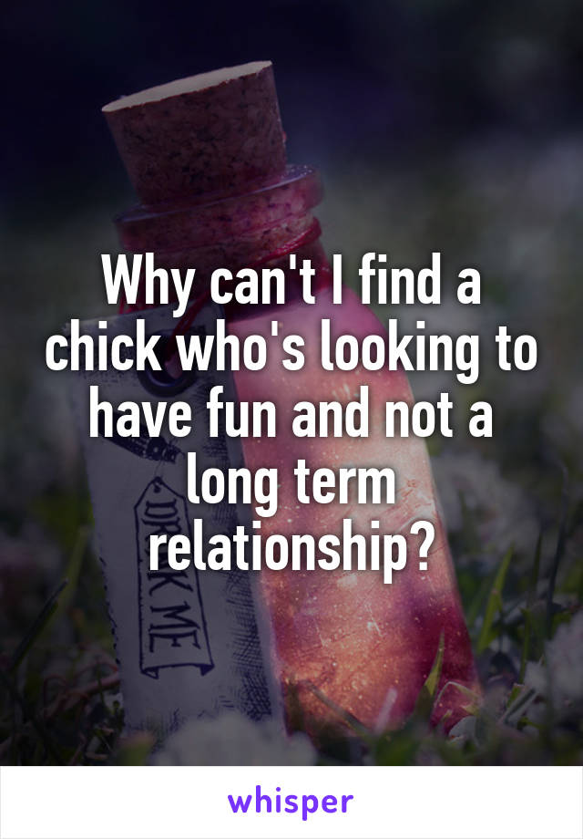 Why can't I find a chick who's looking to have fun and not a long term relationship?