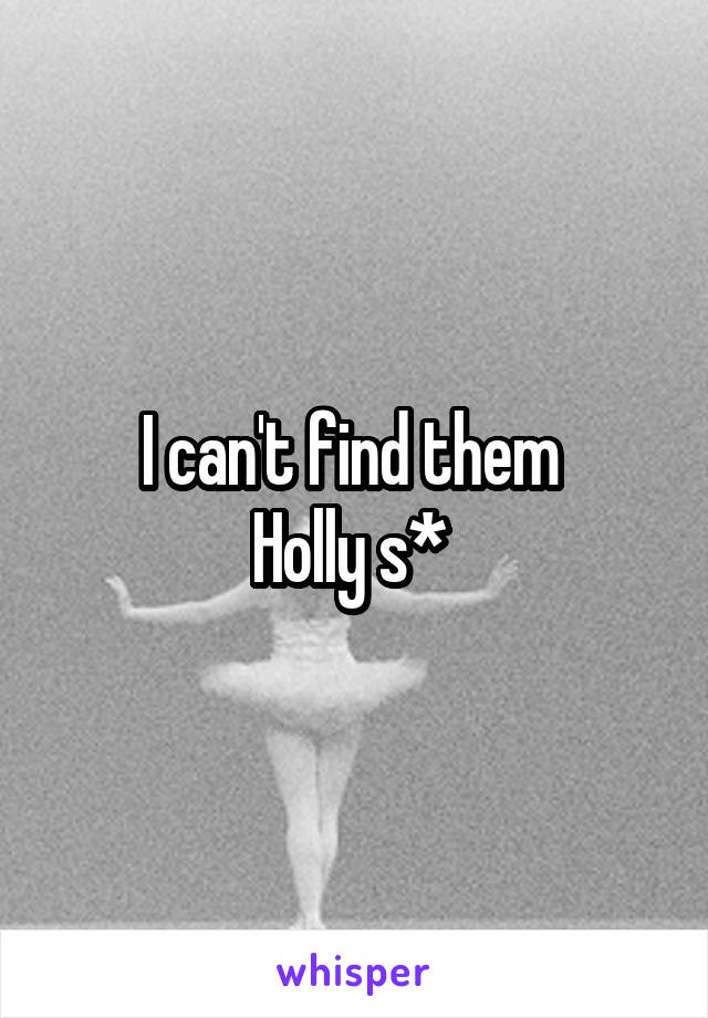 I can't find them 
Holly s* 