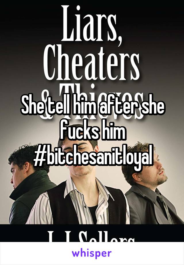 She tell him after she fucks him
#bitchesanitloyal