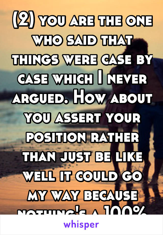 (2) you are the one who said that things were case by case which I never argued. How about you assert your position rather than just be like well it could go my way because nothing's a 100%